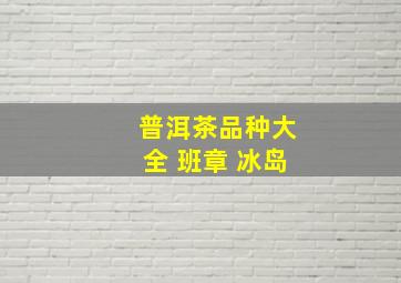 普洱茶品种大全 班章 冰岛